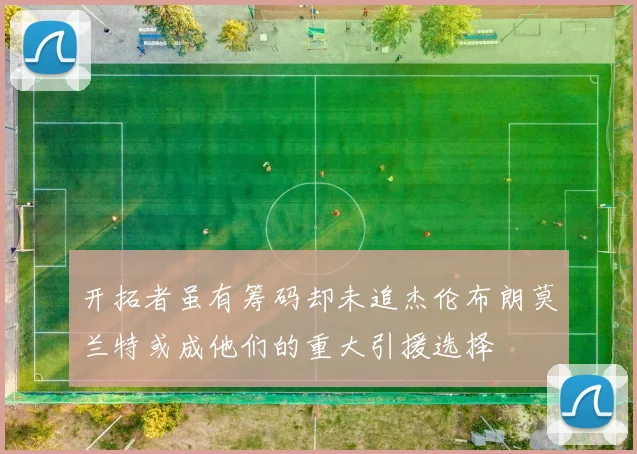开拓者虽有筹码却未追杰伦布朗莫兰特或成他们的重大引援选择