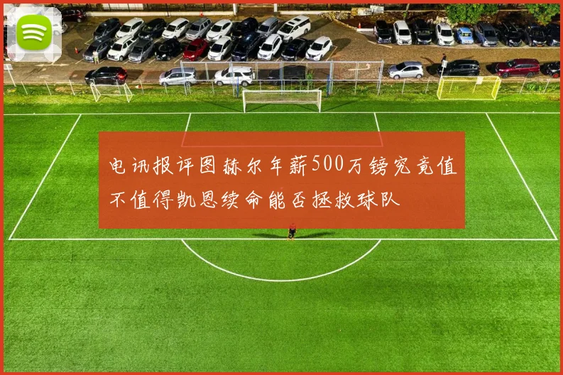 电讯报评图赫尔年薪500万镑究竟值不值得凯恩续命能否拯救球队