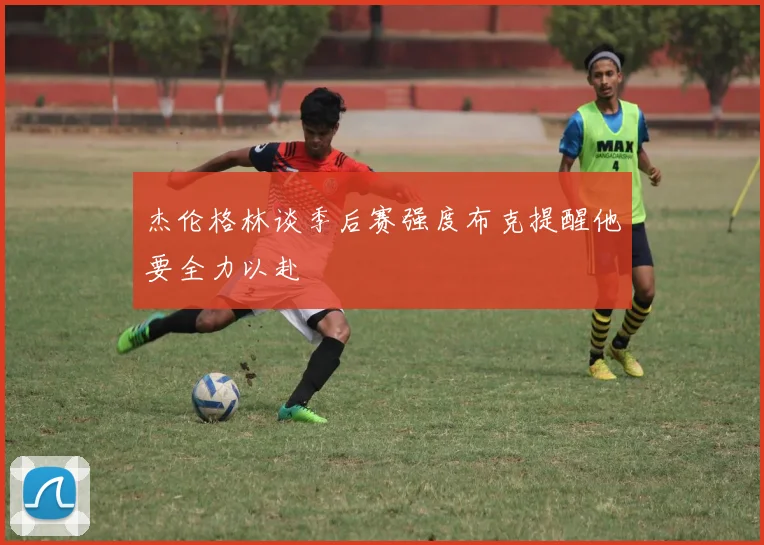 杰伦格林谈季后赛强度布克提醒他要全力以赴