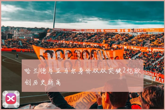 哈兰德与亚马尔身价双双突破2亿欧创历史新高