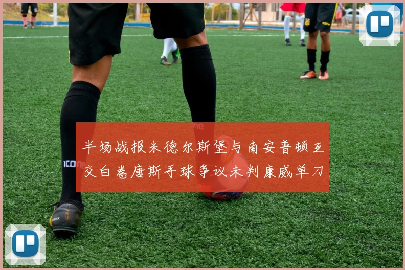 半场战报米德尔斯堡与南安普顿互交白卷唐斯手球争议未判康威单刀击中立柱