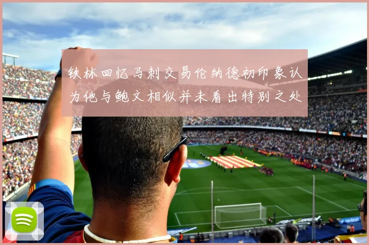 铁林回忆马刺交易伦纳德初印象认为他与鲍文相似并未看出特别之处