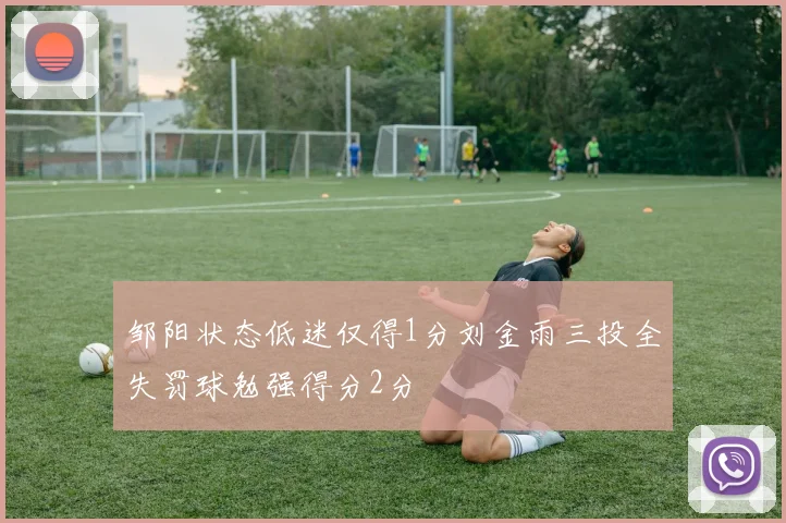 邹阳状态低迷仅得1分刘金雨三投全失罚球勉强得分2分