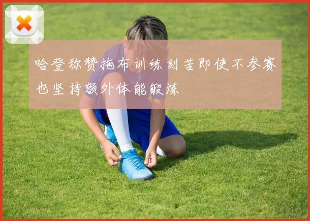 哈登称赞拖布训练刻苦即使不参赛也坚持额外体能锻炼