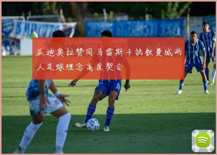瓜迪奥拉赞同马雷斯卡执教曼城两人足球理念高度契合
