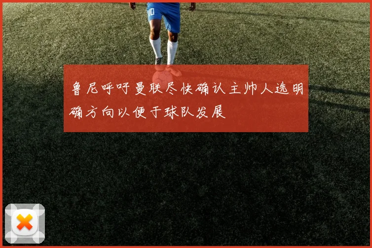 鲁尼呼吁曼联尽快确认主帅人选明确方向以便于球队发展