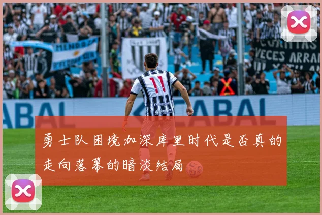 勇士队困境加深库里时代是否真的走向落幕的暗淡结局