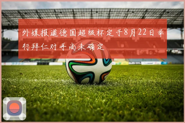 外媒报道德国超级杯定于8月22日举行拜仁对手尚未确定