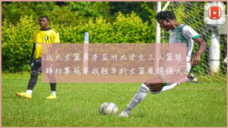 北大女篮勇夺亚洲大学生三人篮球锦标赛冠军战胜华科女篮展现强大实力
