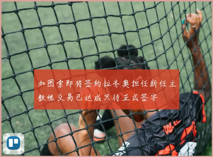 加图索即将签约拉齐奥担任新任主教练交易已达成只待正式签字