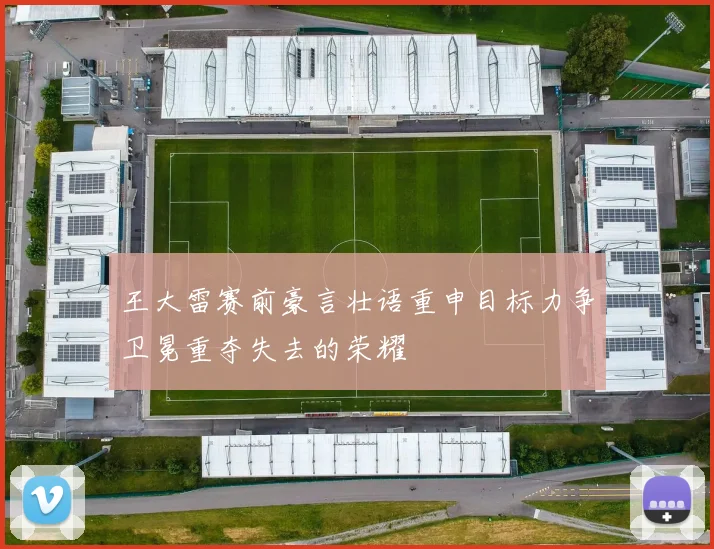 王大雷赛前豪言壮语重申目标力争卫冕重夺失去的荣耀