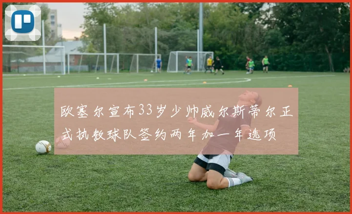 欧塞尔宣布33岁少帅威尔斯蒂尔正式执教球队签约两年加一年选项