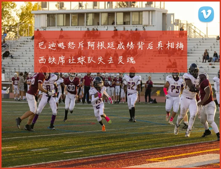 巴迪略怒斥阿根廷成绩背后真相梅西缺席让球队失去灵魂