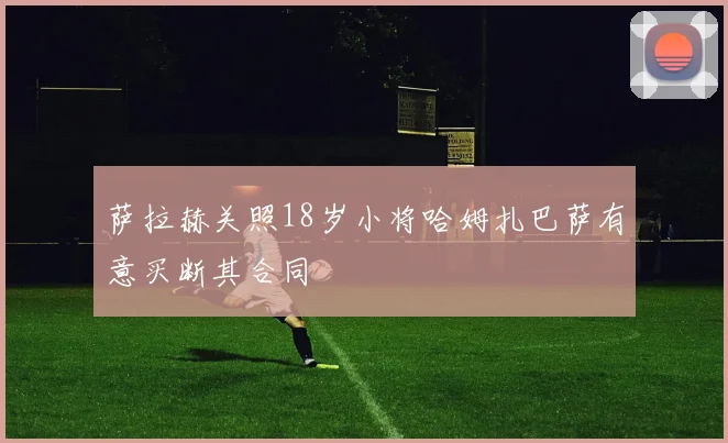 萨拉赫关照18岁小将哈姆扎巴萨有意买断其合同