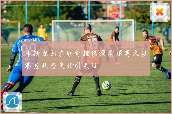 卡斯尔因左肋骨挫伤提前退赛文班赛后状态良好引关注