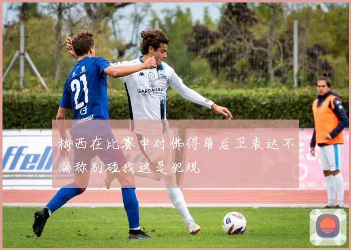 梅西在比赛中对佛得角后卫表达不满称别碰我这是犯规