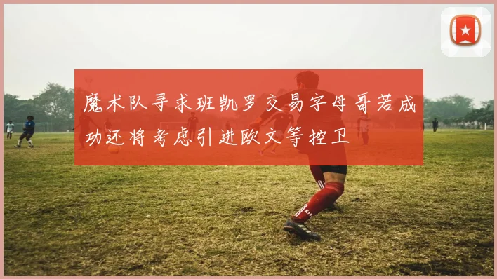 魔术队寻求班凯罗交易字母哥若成功还将考虑引进欧文等控卫