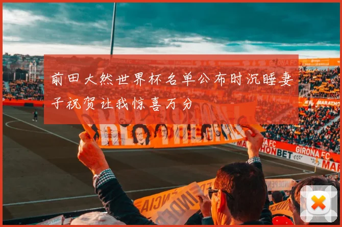 前田大然世界杯名单公布时沉睡妻子祝贺让我惊喜万分