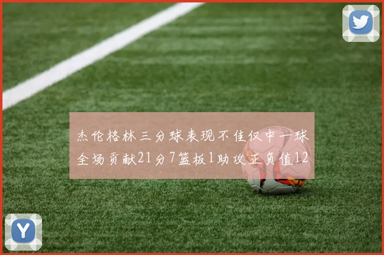 杰伦格林三分球表现不佳仅中一球全场贡献21分7篮板1助攻正负值12居全队最低