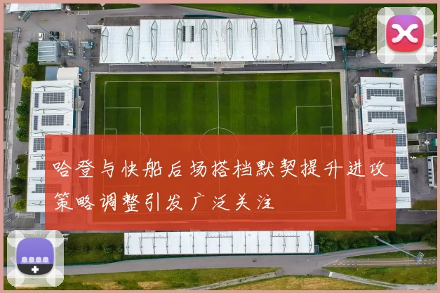 哈登与快船后场搭档默契提升进攻策略调整引发广泛关注
