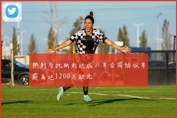 热刺与托纳利达成六年合同协议年薪高达1200万欧元