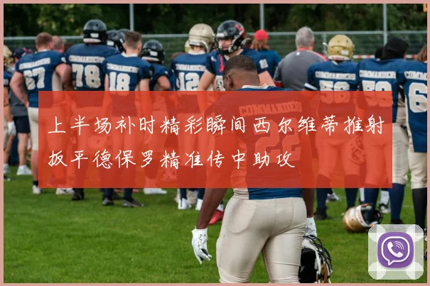 上半场补时精彩瞬间西尔维蒂推射扳平德保罗精准传中助攻