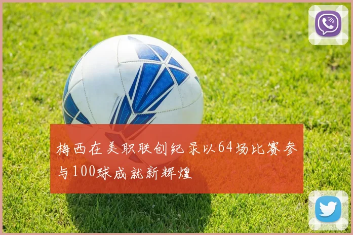 梅西在美职联创纪录以64场比赛参与100球成就新辉煌