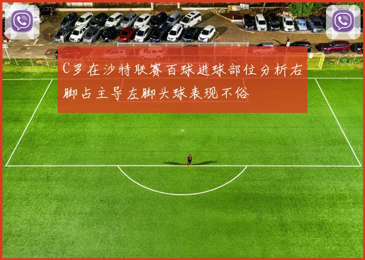 C罗在沙特联赛百球进球部位分析右脚占主导左脚头球表现不俗