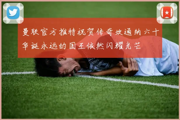 曼联官方推特祝贺传奇坎通纳六十华诞永远的国王依然闪耀光芒