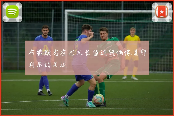 布雷默志在尤文长留追随偶像基耶利尼的足迹