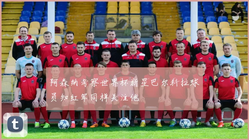 阿森纳考察世界杯新星巴尔科拉球员知红军同样关注他