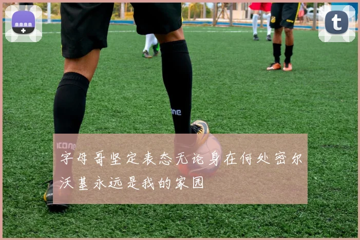 字母哥坚定表态无论身在何处密尔沃基永远是我的家园