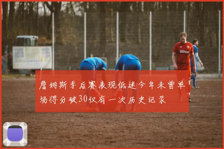 詹姆斯季后赛表现低迷今年未曾单场得分破30仅有一次历史记录