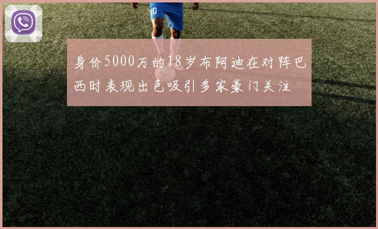 身价5000万的18岁布阿迪在对阵巴西时表现出色吸引多家豪门关注