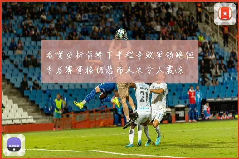 名嘴分析黄蜂下半程净效率领跑但季后赛资格仍悬而未决令人震惊