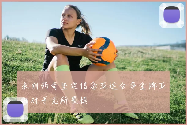 米利西奇坚定信念亚运会争金牌亚洲对手无所畏惧