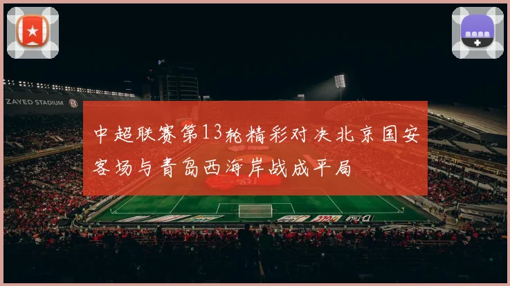 中超联赛第13轮精彩对决北京国安客场与青岛西海岸战成平局