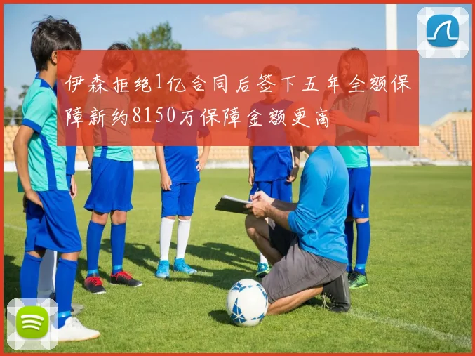 伊森拒绝1亿合同后签下五年全额保障新约8150万保障金额更高