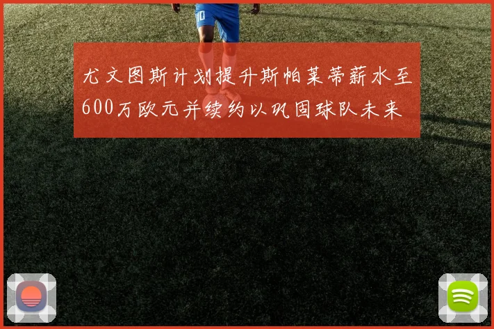 尤文图斯计划提升斯帕莱蒂薪水至600万欧元并续约以巩固球队未来