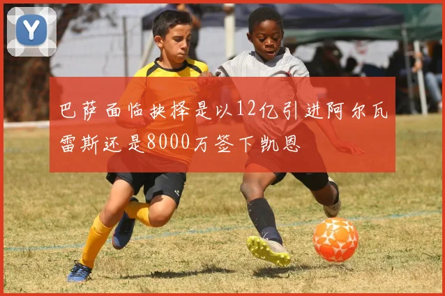 巴萨面临抉择是以12亿引进阿尔瓦雷斯还是8000万签下凯恩