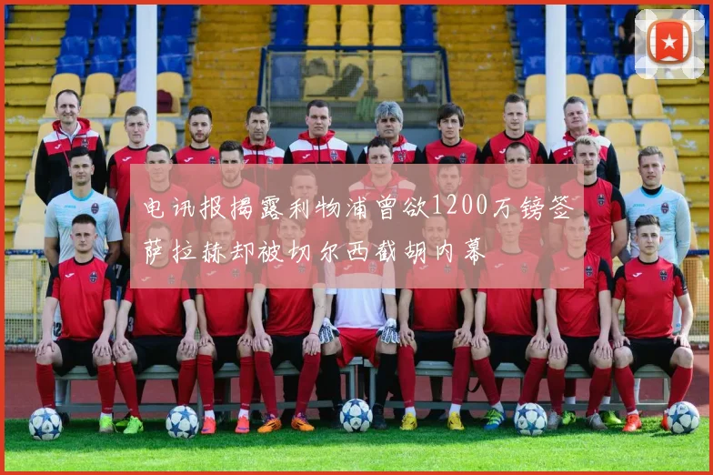 电讯报揭露利物浦曾欲1200万镑签萨拉赫却被切尔西截胡内幕