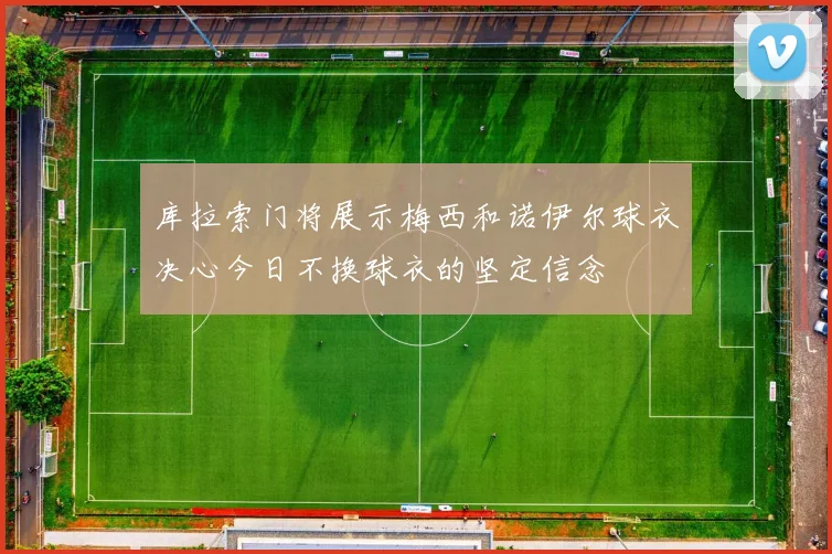 库拉索门将展示梅西和诺伊尔球衣决心今日不换球衣的坚定信念