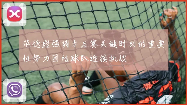 范德彪强调季后赛关键时刻的重要性努力团结球队迎接挑战