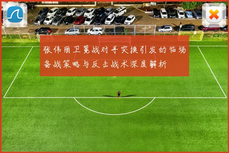 张伟丽卫冕战对手突换引发的临场备战策略与反击战术深度解析