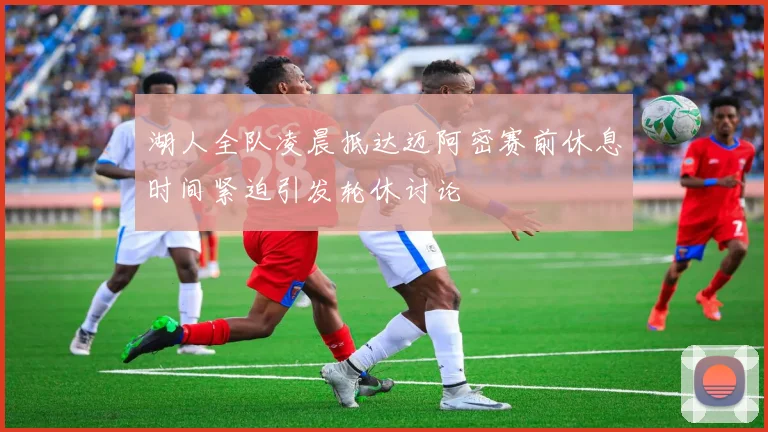 湖人全队凌晨抵达迈阿密赛前休息时间紧迫引发轮休讨论