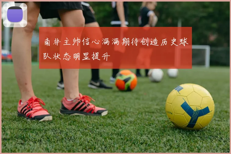 南非主帅信心满满期待创造历史球队状态明显提升