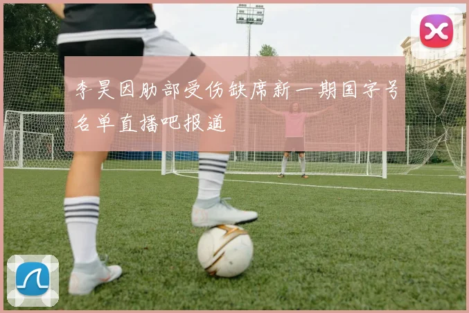 李昊因肋部受伤缺席新一期国字号名单直播吧报道