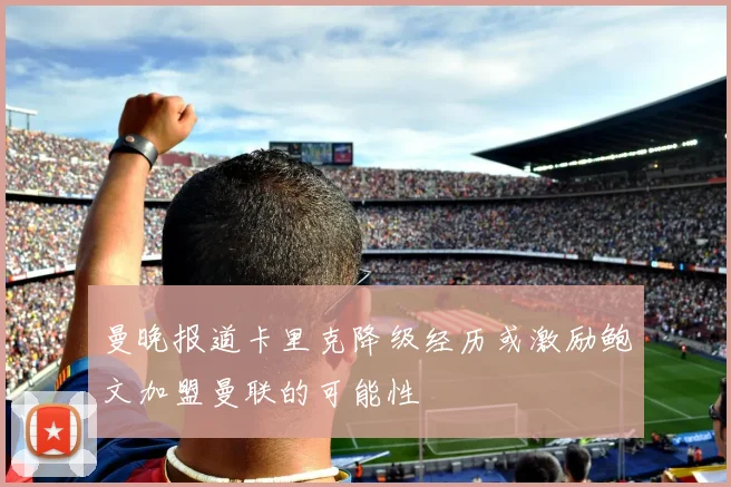 曼晚报道卡里克降级经历或激励鲍文加盟曼联的可能性